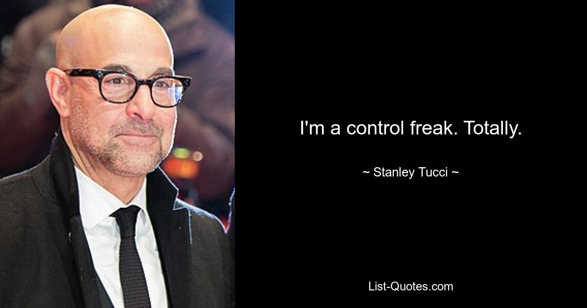 I'm a control freak. Totally. — © Stanley Tucci