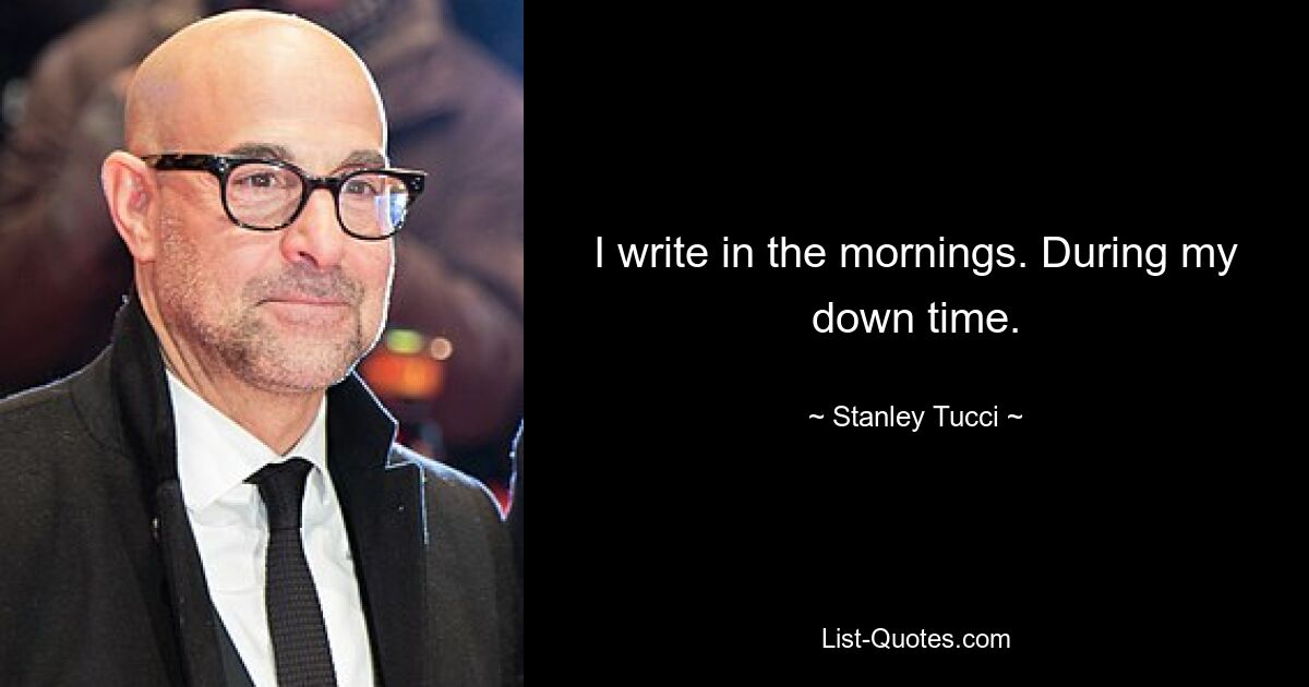 I write in the mornings. During my down time. — © Stanley Tucci