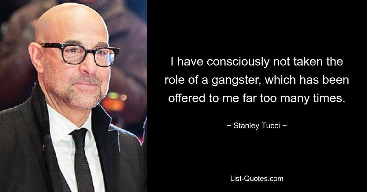 I have consciously not taken the role of a gangster, which has been offered to me far too many times. — © Stanley Tucci