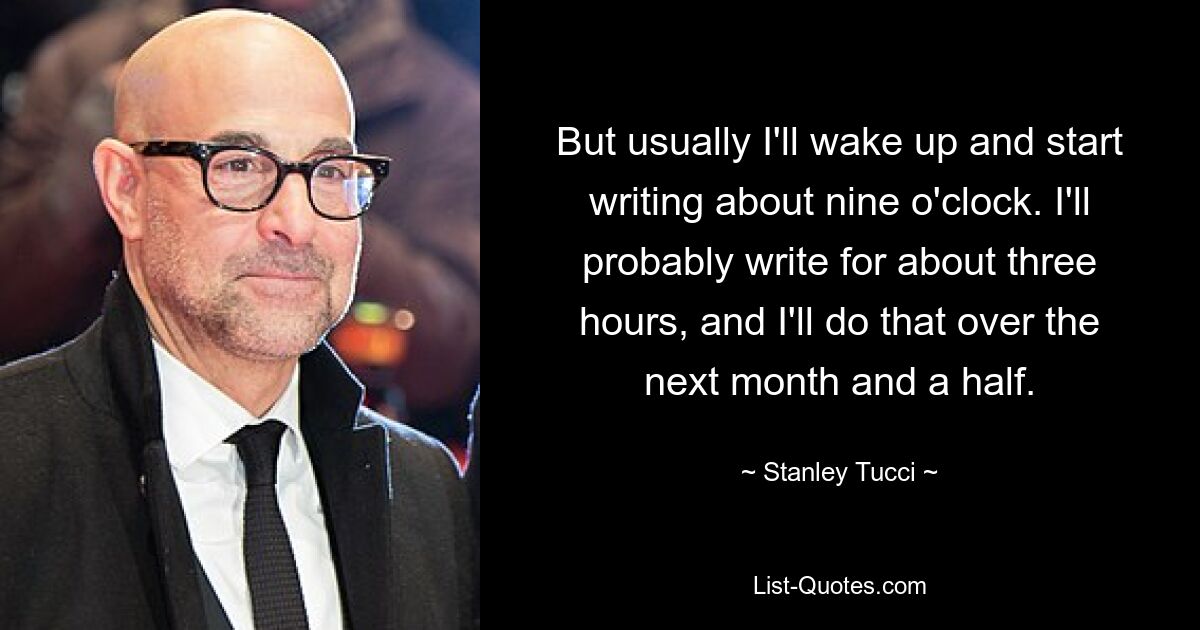 Aber normalerweise wache ich gegen neun Uhr auf und beginne zu schreiben. Ich werde wahrscheinlich etwa drei Stunden lang schreiben, und das werde ich in den nächsten anderthalb Monaten tun. — © Stanley Tucci