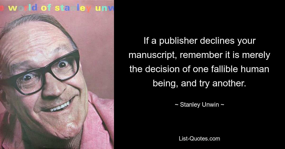 If a publisher declines your manuscript, remember it is merely the decision of one fallible human being, and try another. — © Stanley Unwin