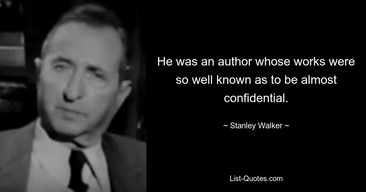 He was an author whose works were so well known as to be almost confidential. — © Stanley Walker