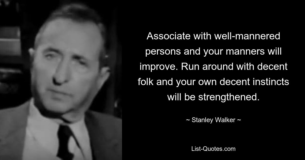 Associate with well-mannered persons and your manners will improve. Run around with decent folk and your own decent instincts will be strengthened. — © Stanley Walker