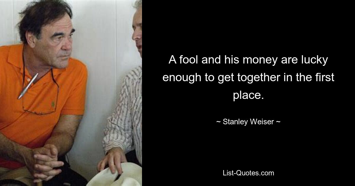 A fool and his money are lucky enough to get together in the first place. — © Stanley Weiser