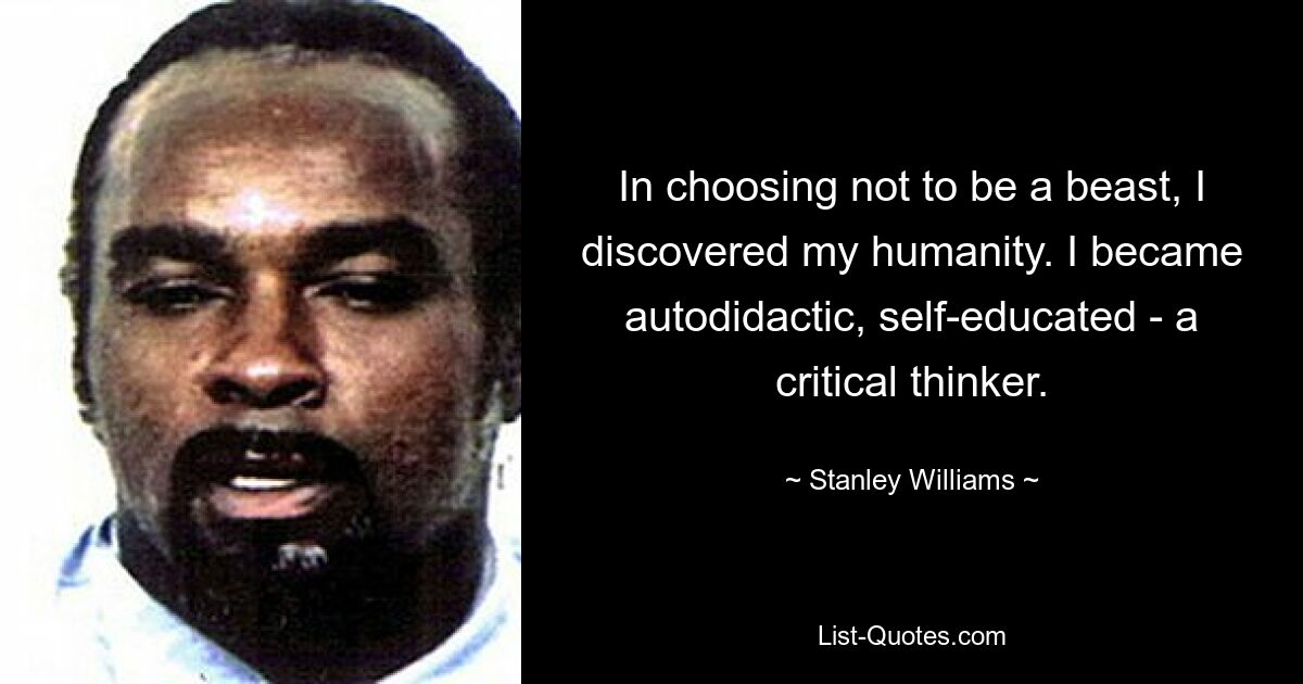 In choosing not to be a beast, I discovered my humanity. I became autodidactic, self-educated - a critical thinker. — © Stanley Williams