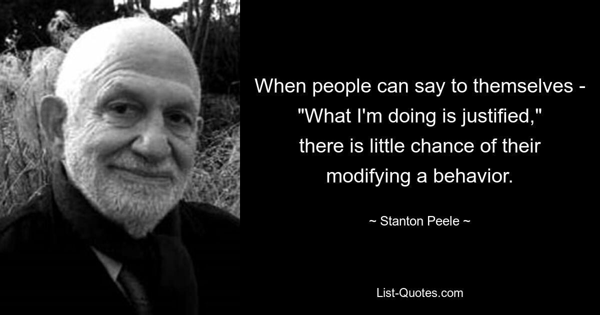 Когда люди могут сказать себе: «То, что я делаю, оправдано», у них мало шансов изменить свое поведение. — © Стэнтон Пил 