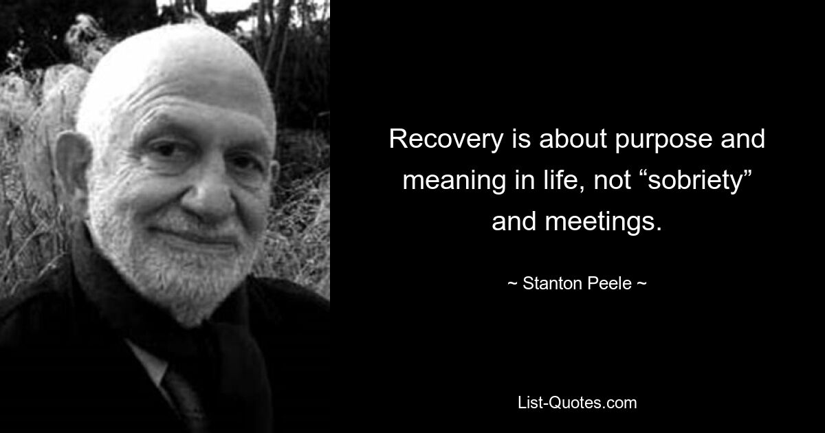 Recovery is about purpose and meaning in life, not “sobriety” and meetings. — © Stanton Peele