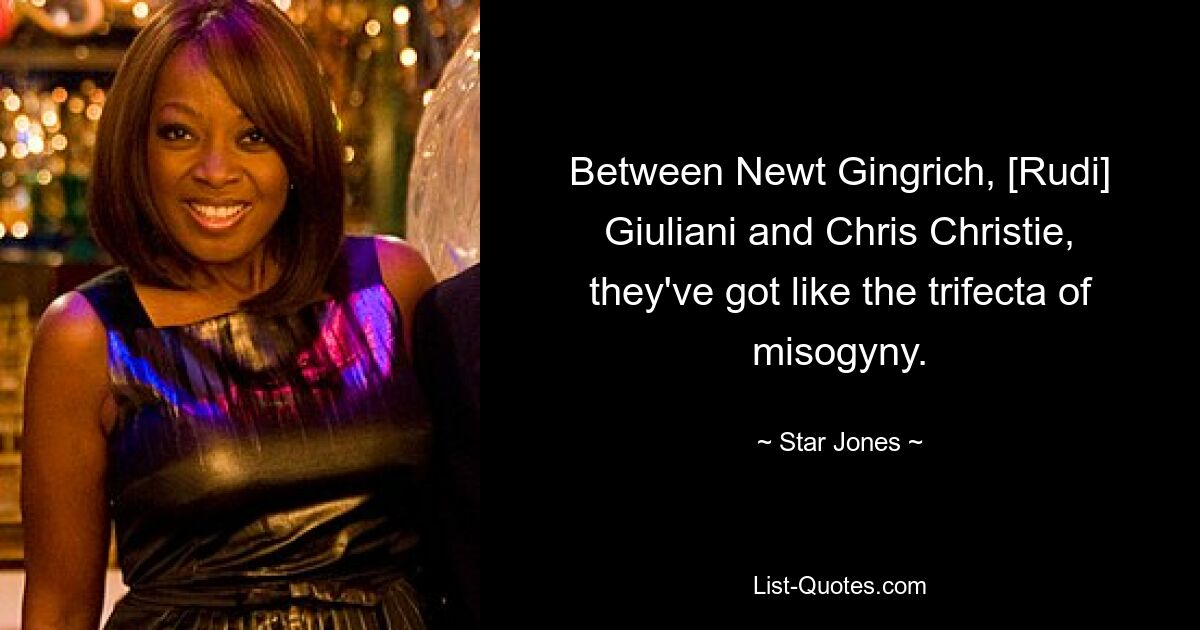 Between Newt Gingrich, [Rudi] Giuliani and Chris Christie, they've got like the trifecta of misogyny. — © Star Jones