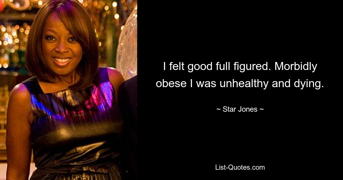 I felt good full figured. Morbidly obese I was unhealthy and dying. — © Star Jones