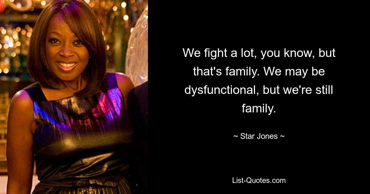 We fight a lot, you know, but that's family. We may be dysfunctional, but we're still family. — © Star Jones