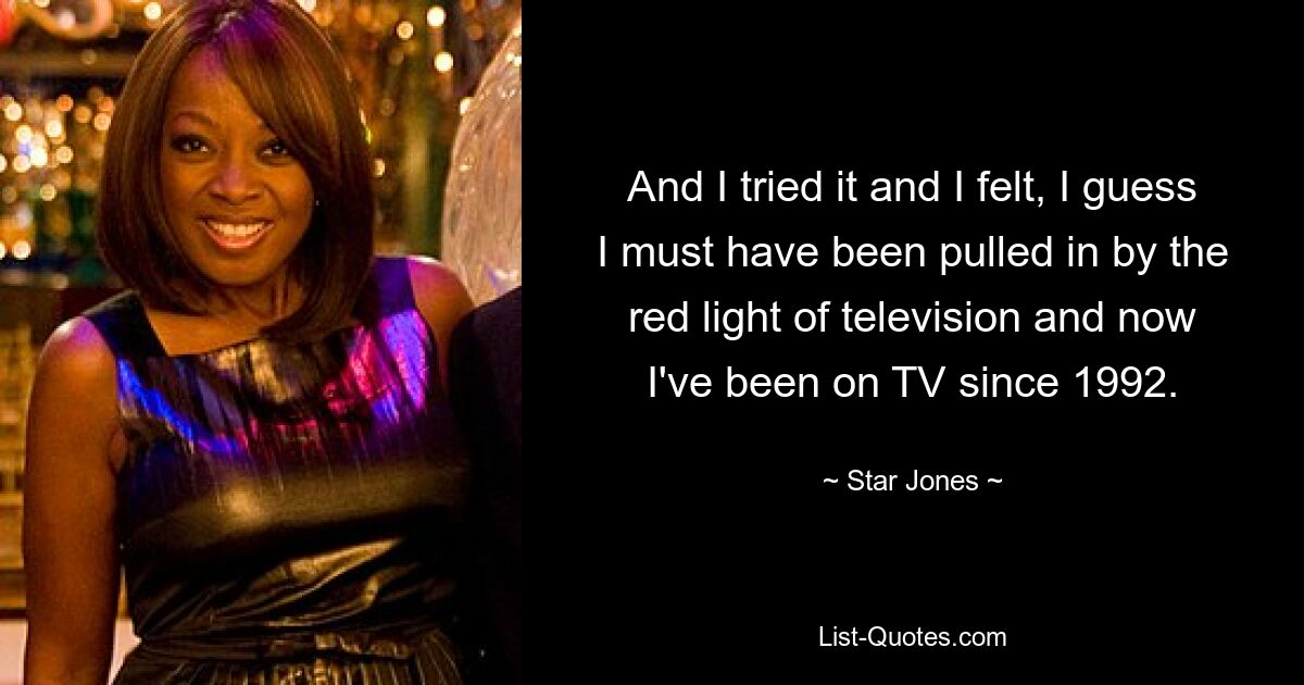 And I tried it and I felt, I guess I must have been pulled in by the red light of television and now I've been on TV since 1992. — © Star Jones