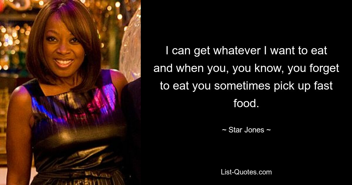 I can get whatever I want to eat and when you, you know, you forget to eat you sometimes pick up fast food. — © Star Jones