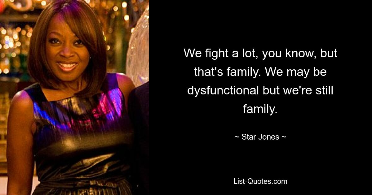 We fight a lot, you know, but that's family. We may be dysfunctional but we're still family. — © Star Jones