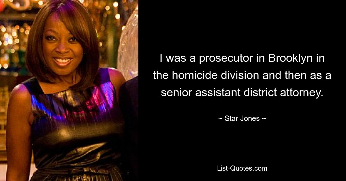 I was a prosecutor in Brooklyn in the homicide division and then as a senior assistant district attorney. — © Star Jones