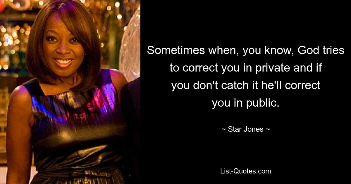 Sometimes when, you know, God tries to correct you in private and if you don't catch it he'll correct you in public. — © Star Jones