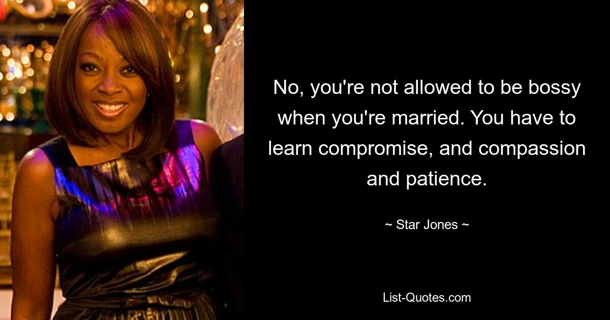 No, you're not allowed to be bossy when you're married. You have to learn compromise, and compassion and patience. — © Star Jones