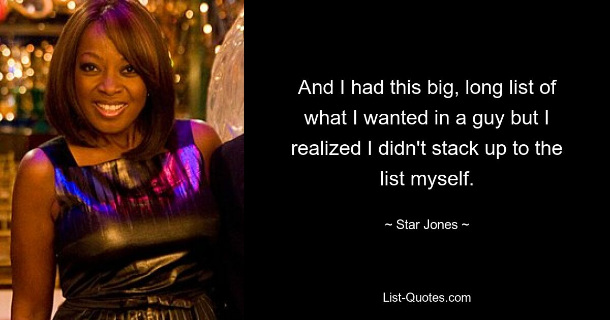 And I had this big, long list of what I wanted in a guy but I realized I didn't stack up to the list myself. — © Star Jones