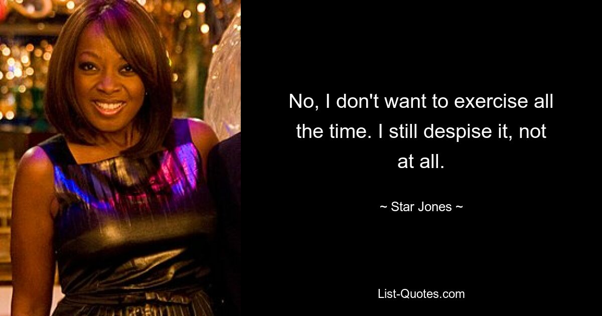 No, I don't want to exercise all the time. I still despise it, not at all. — © Star Jones