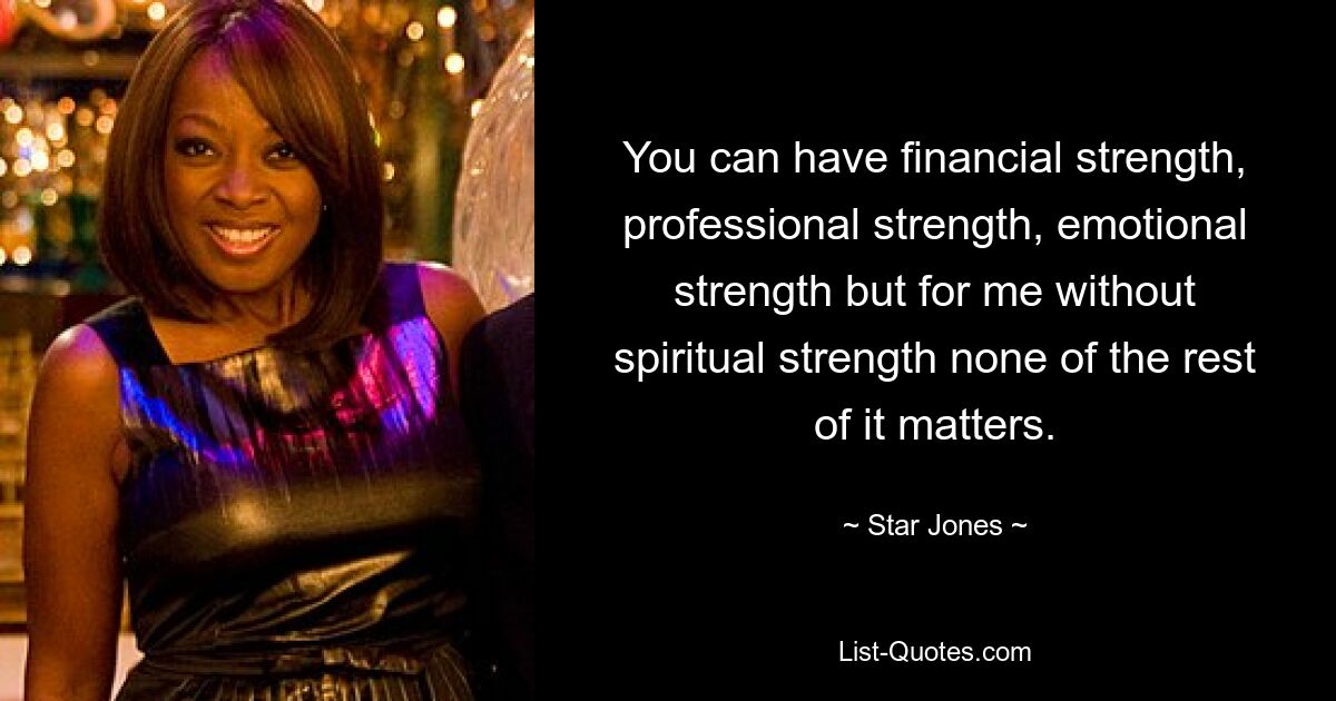 You can have financial strength, professional strength, emotional strength but for me without spiritual strength none of the rest of it matters. — © Star Jones