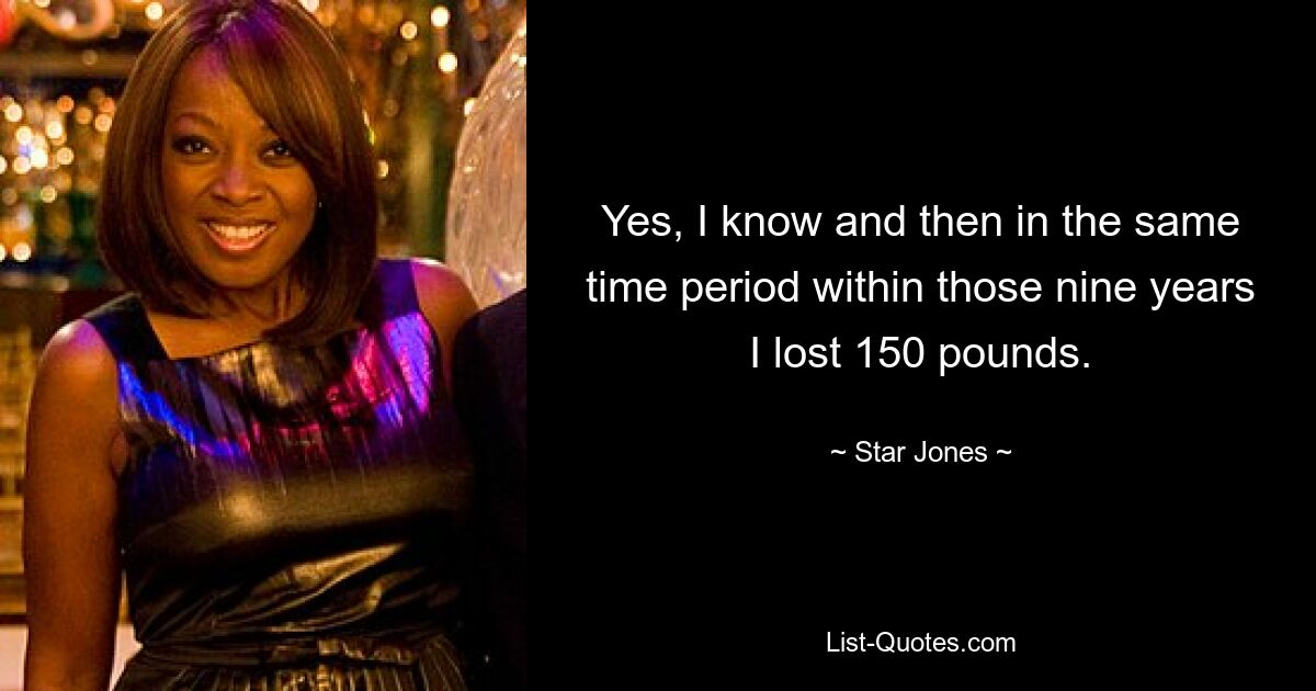 Yes, I know and then in the same time period within those nine years I lost 150 pounds. — © Star Jones