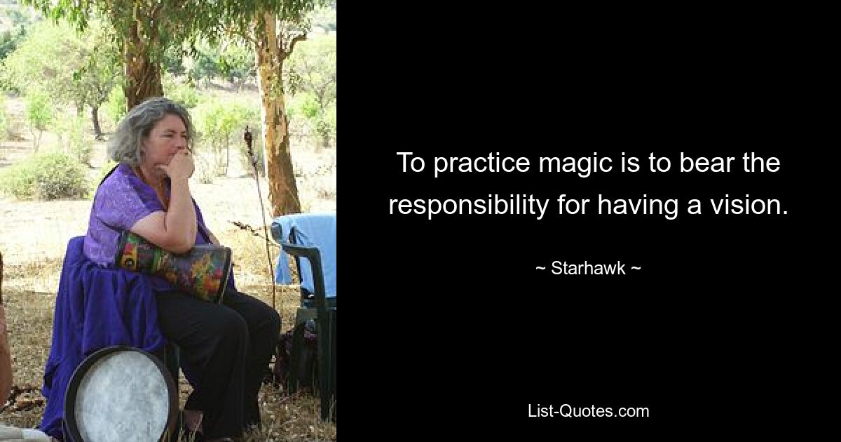 To practice magic is to bear the responsibility for having a vision. — © Starhawk