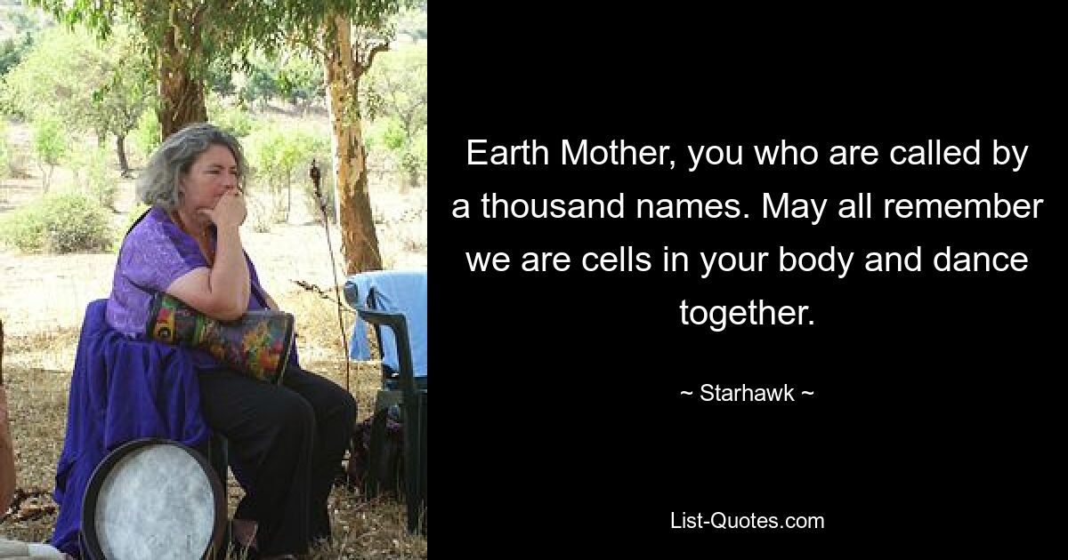 Earth Mother, you who are called by a thousand names. May all remember we are cells in your body and dance together. — © Starhawk