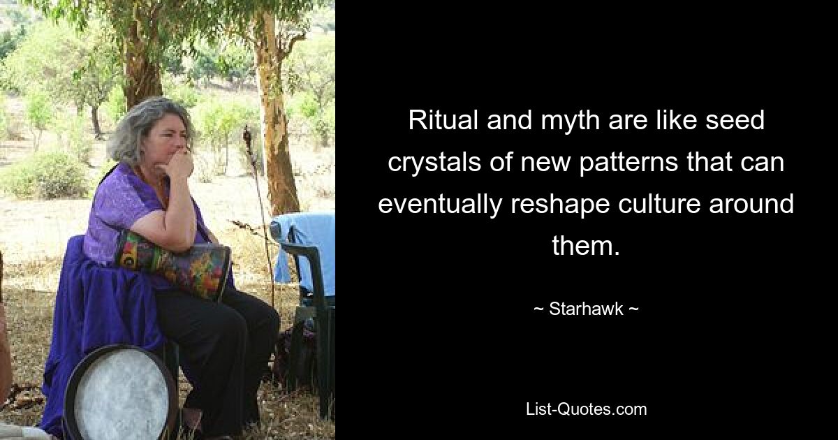 Ritual and myth are like seed crystals of new patterns that can eventually reshape culture around them. — © Starhawk