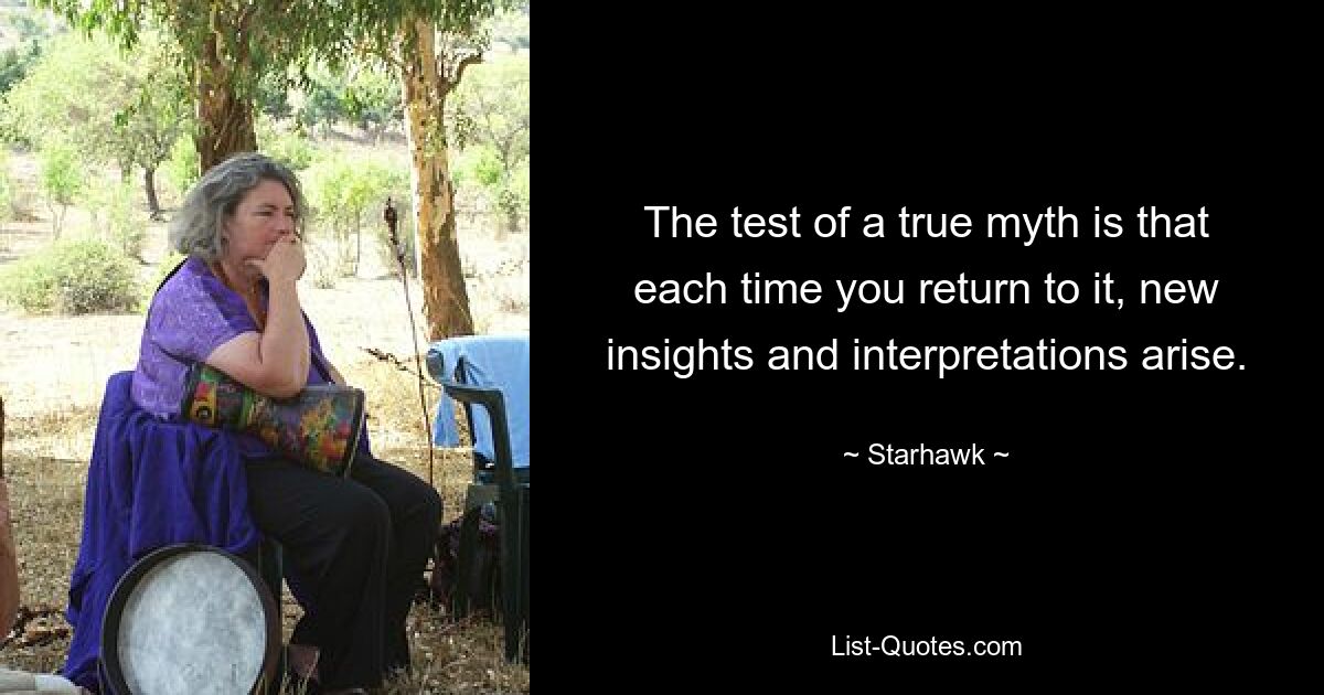 The test of a true myth is that each time you return to it, new insights and interpretations arise. — © Starhawk