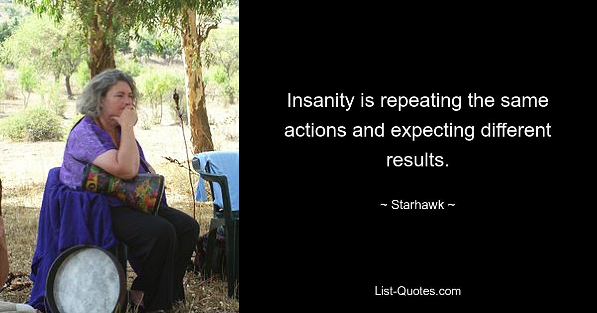 Insanity is repeating the same actions and expecting different results. — © Starhawk