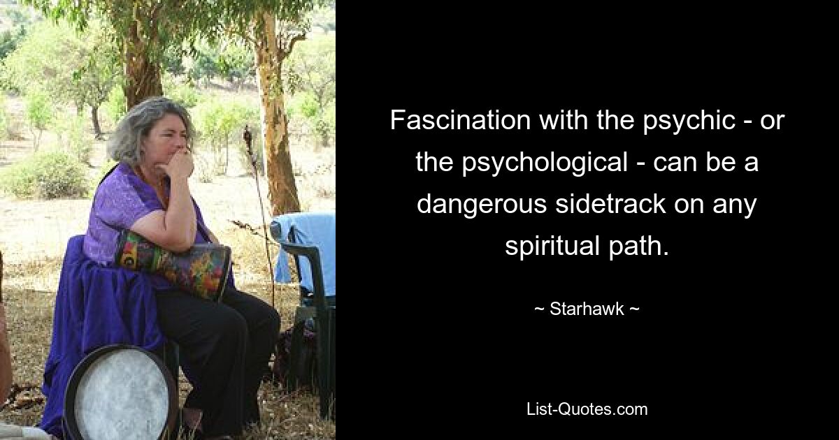 Fascination with the psychic - or the psychological - can be a dangerous sidetrack on any spiritual path. — © Starhawk