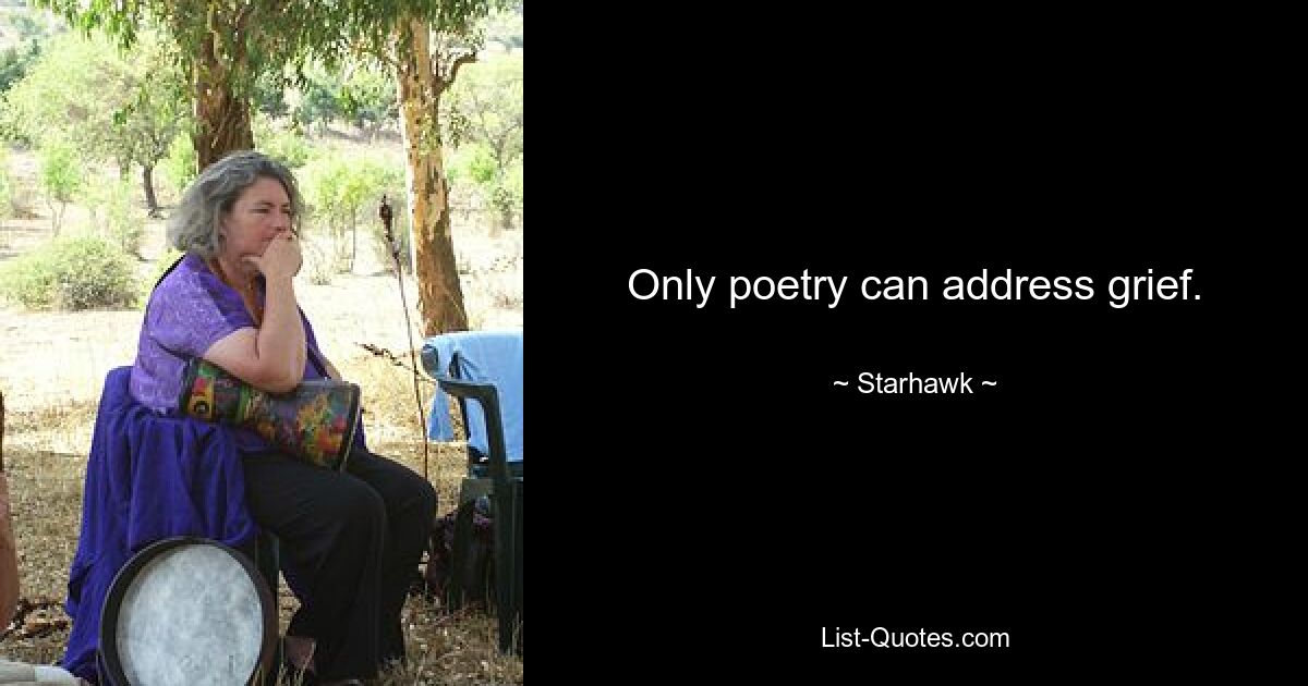 Only poetry can address grief. — © Starhawk