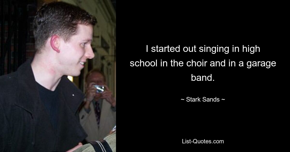 I started out singing in high school in the choir and in a garage band. — © Stark Sands