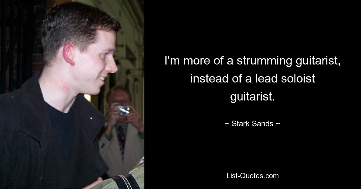 I'm more of a strumming guitarist, instead of a lead soloist guitarist. — © Stark Sands