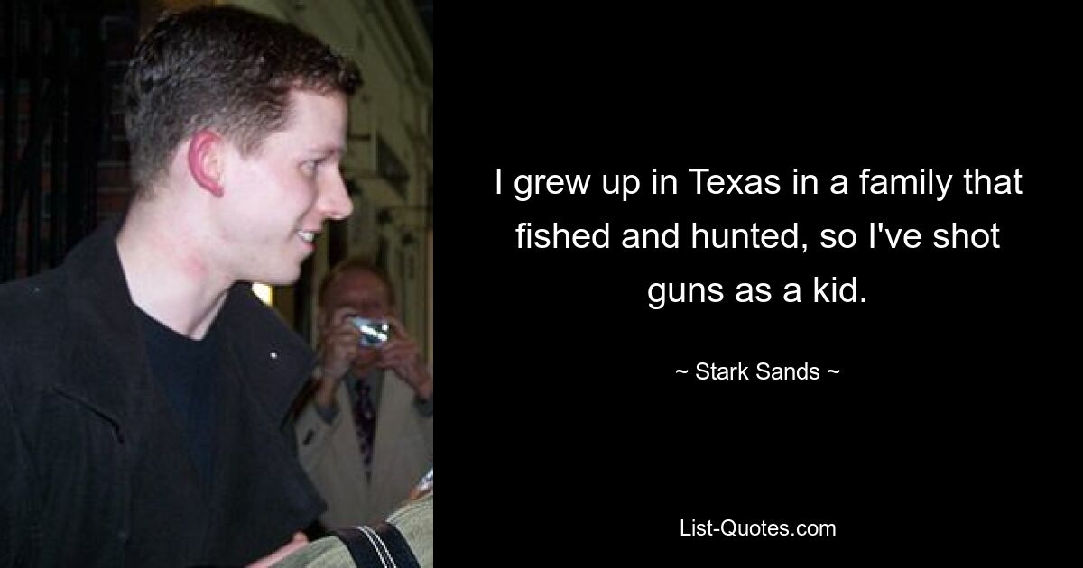 I grew up in Texas in a family that fished and hunted, so I've shot guns as a kid. — © Stark Sands