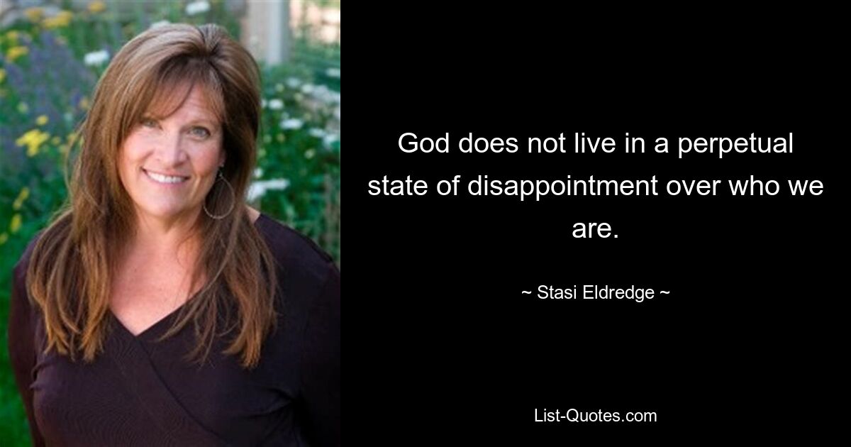 God does not live in a perpetual state of disappointment over who we are. — © Stasi Eldredge