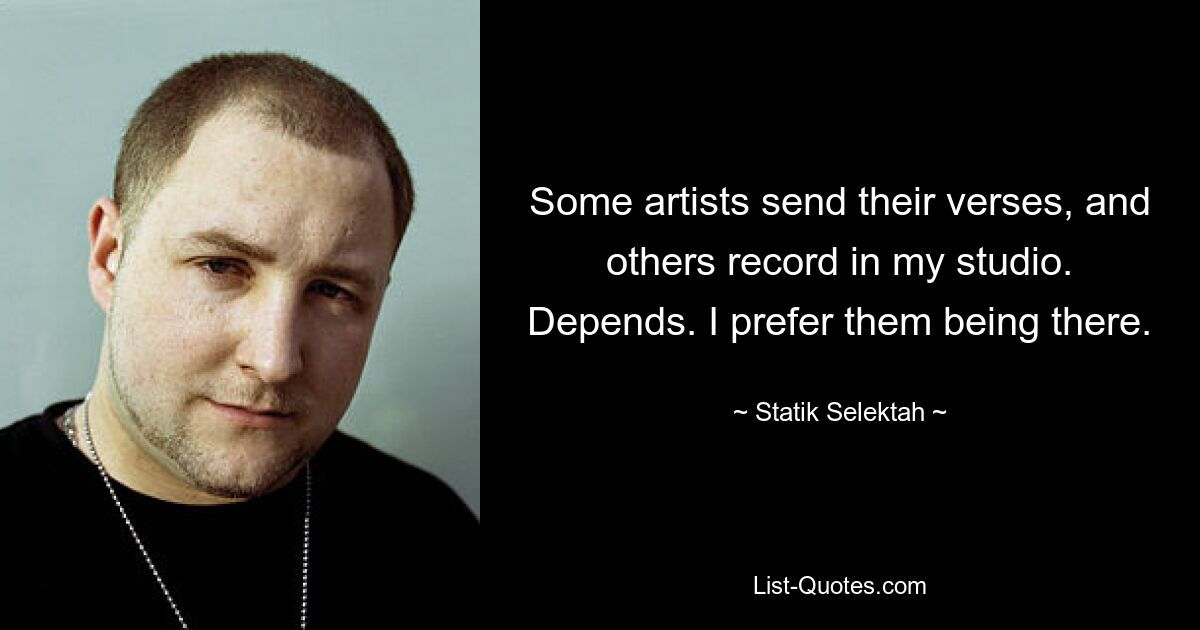 Some artists send their verses, and others record in my studio. Depends. I prefer them being there. — © Statik Selektah