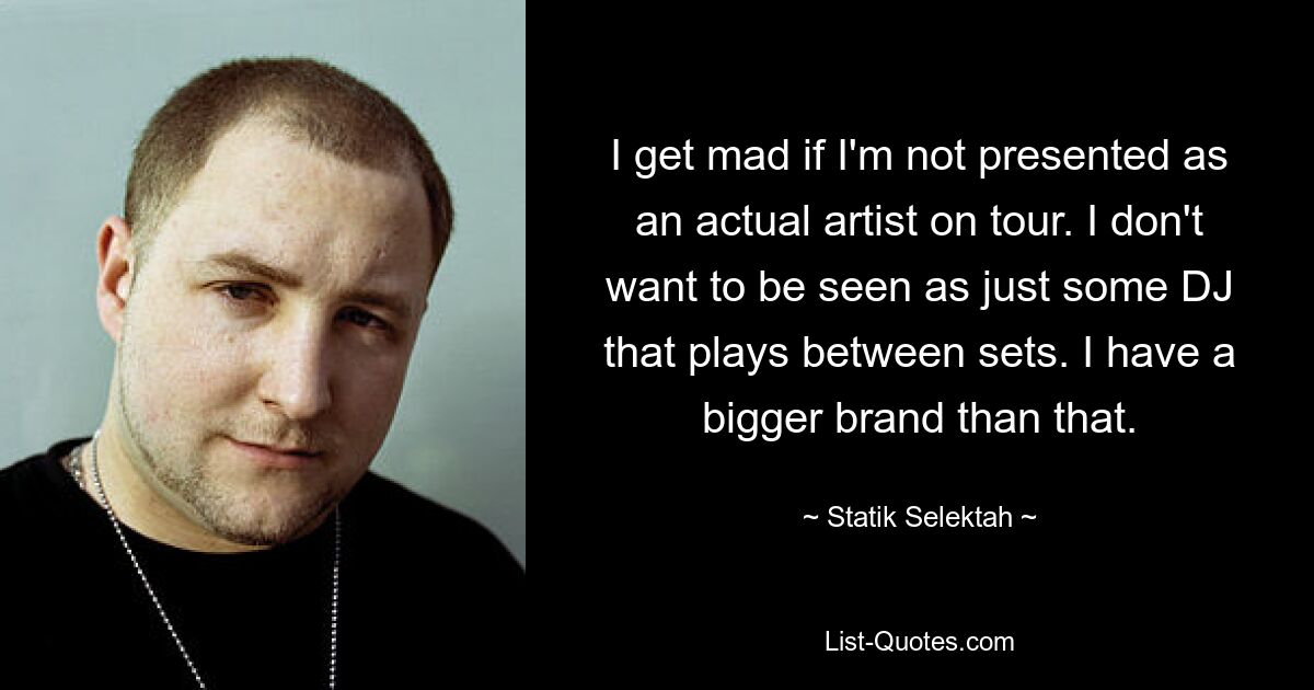 I get mad if I'm not presented as an actual artist on tour. I don't want to be seen as just some DJ that plays between sets. I have a bigger brand than that. — © Statik Selektah