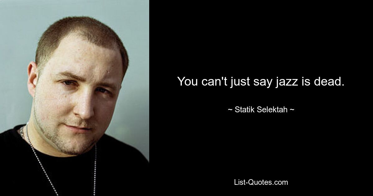 You can't just say jazz is dead. — © Statik Selektah