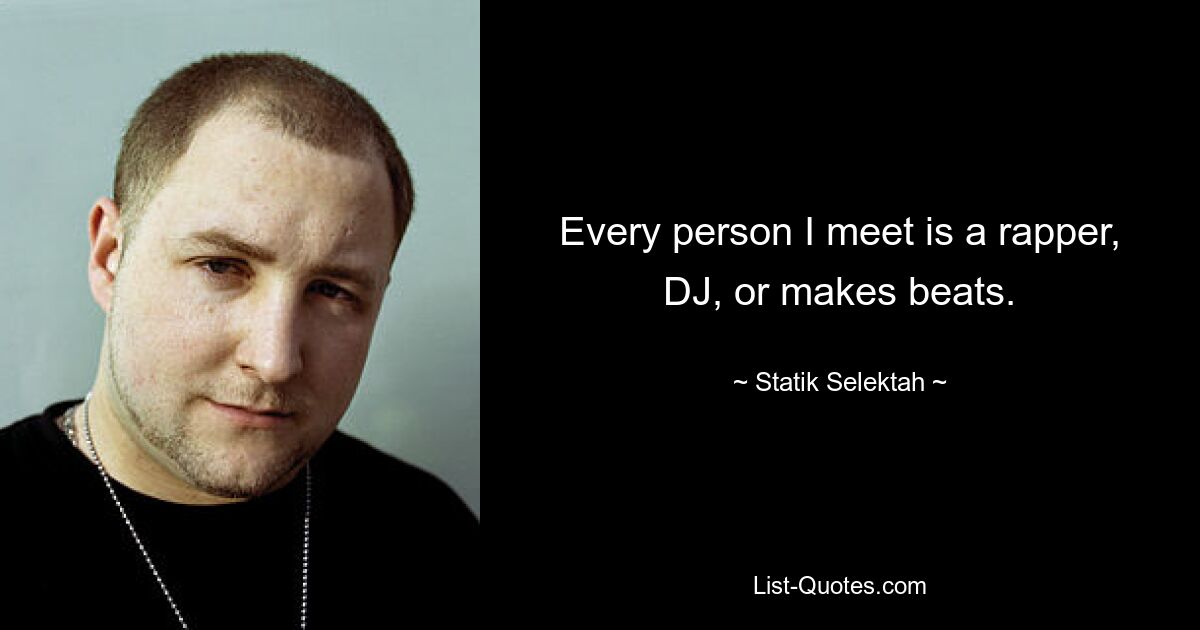 Every person I meet is a rapper, DJ, or makes beats. — © Statik Selektah