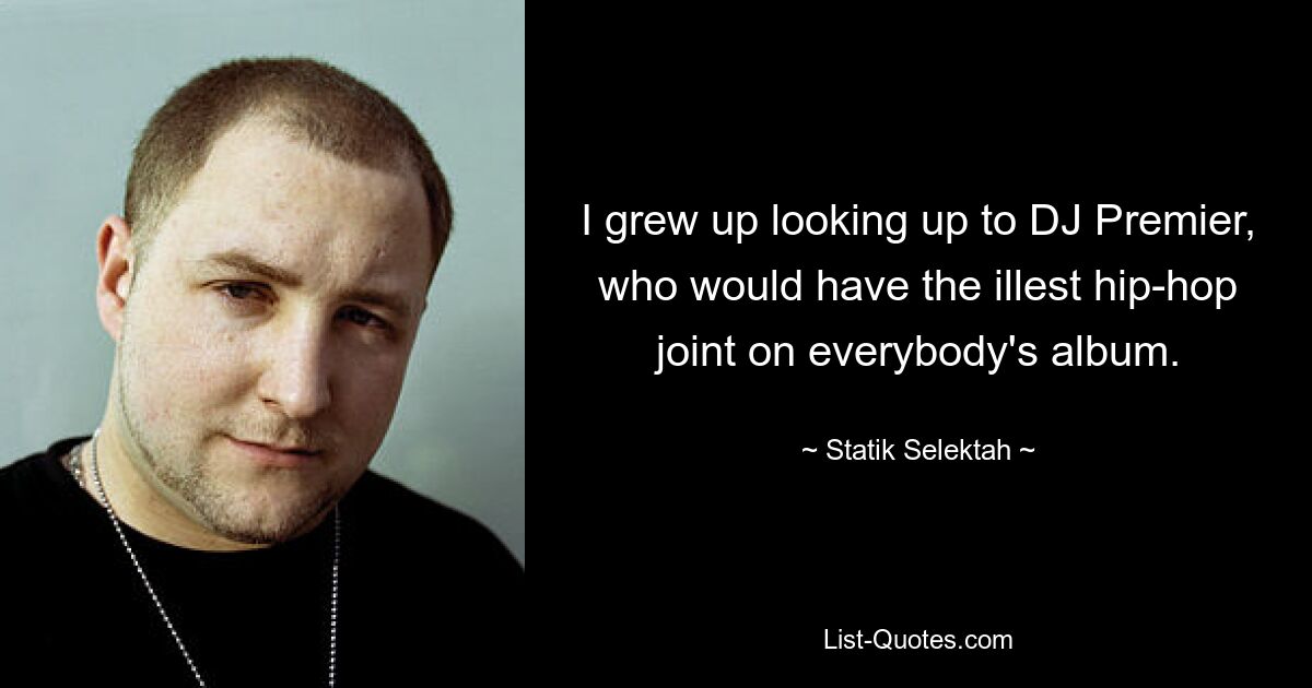 I grew up looking up to DJ Premier, who would have the illest hip-hop joint on everybody's album. — © Statik Selektah