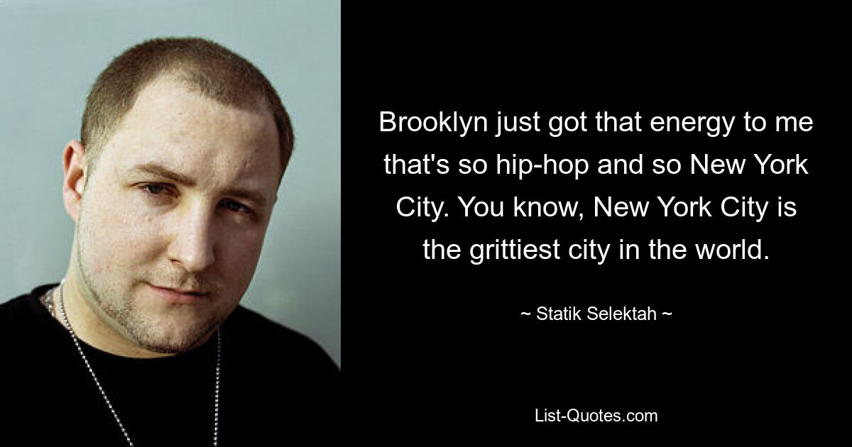 Brooklyn just got that energy to me that's so hip-hop and so New York City. You know, New York City is the grittiest city in the world. — © Statik Selektah