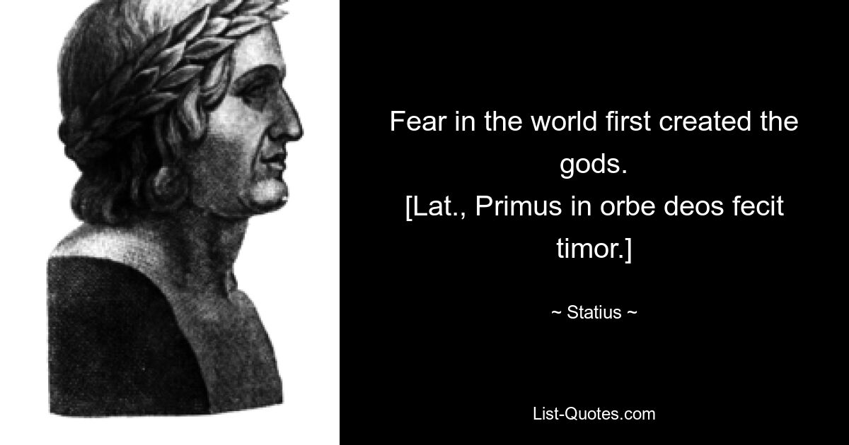 Fear in the world first created the gods.
[Lat., Primus in orbe deos fecit timor.] — © Statius