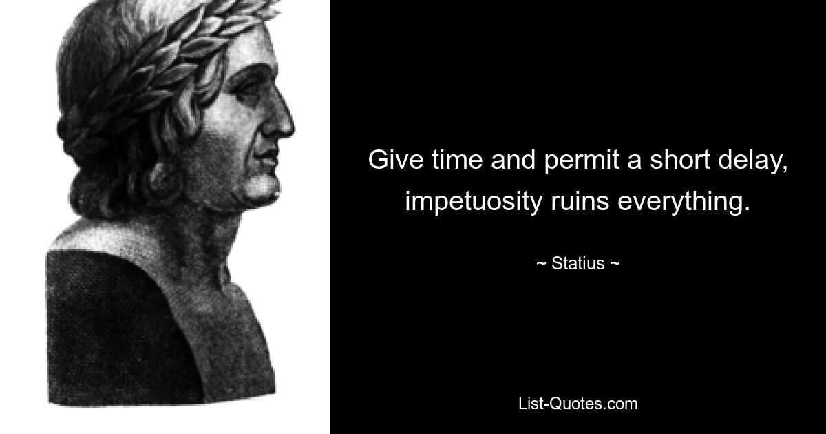 Give time and permit a short delay, impetuosity ruins everything. — © Statius