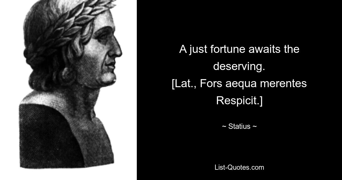 A just fortune awaits the deserving.
[Lat., Fors aequa merentes
Respicit.] — © Statius