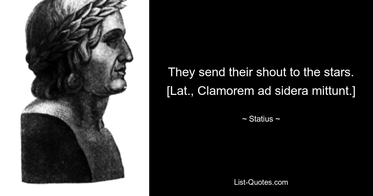 They send their shout to the stars.
[Lat., Clamorem ad sidera mittunt.] — © Statius