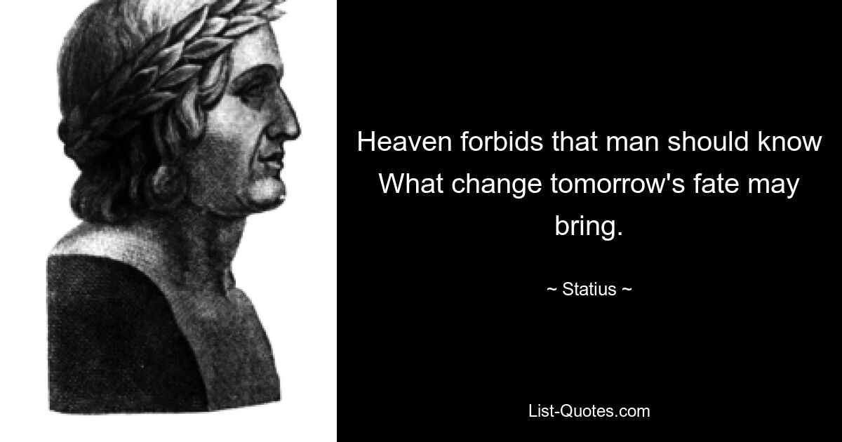 Heaven forbids that man should know
What change tomorrow's fate may bring. — © Statius