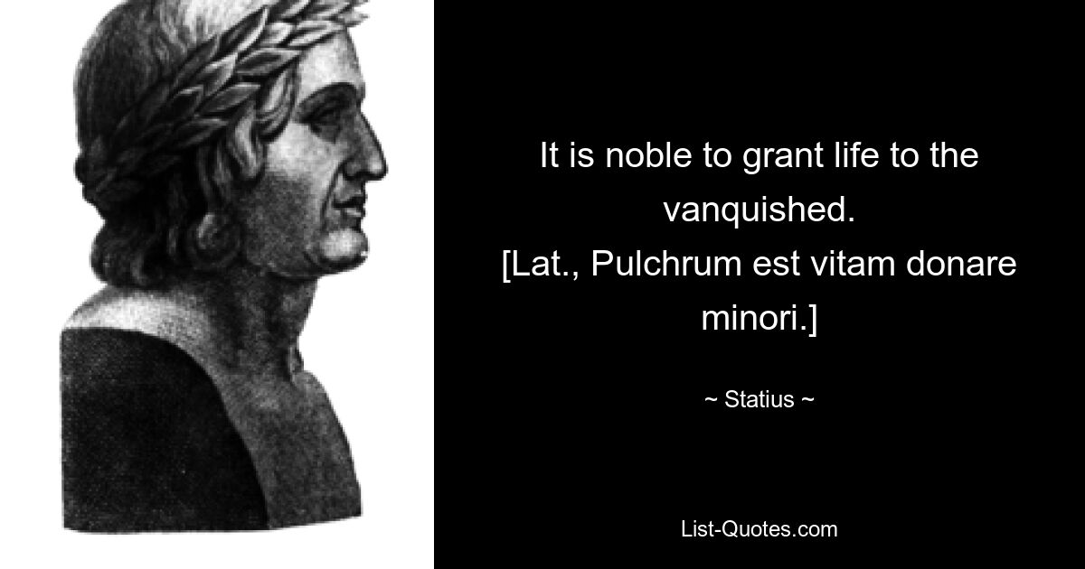 It is noble to grant life to the vanquished.
[Lat., Pulchrum est vitam donare minori.] — © Statius