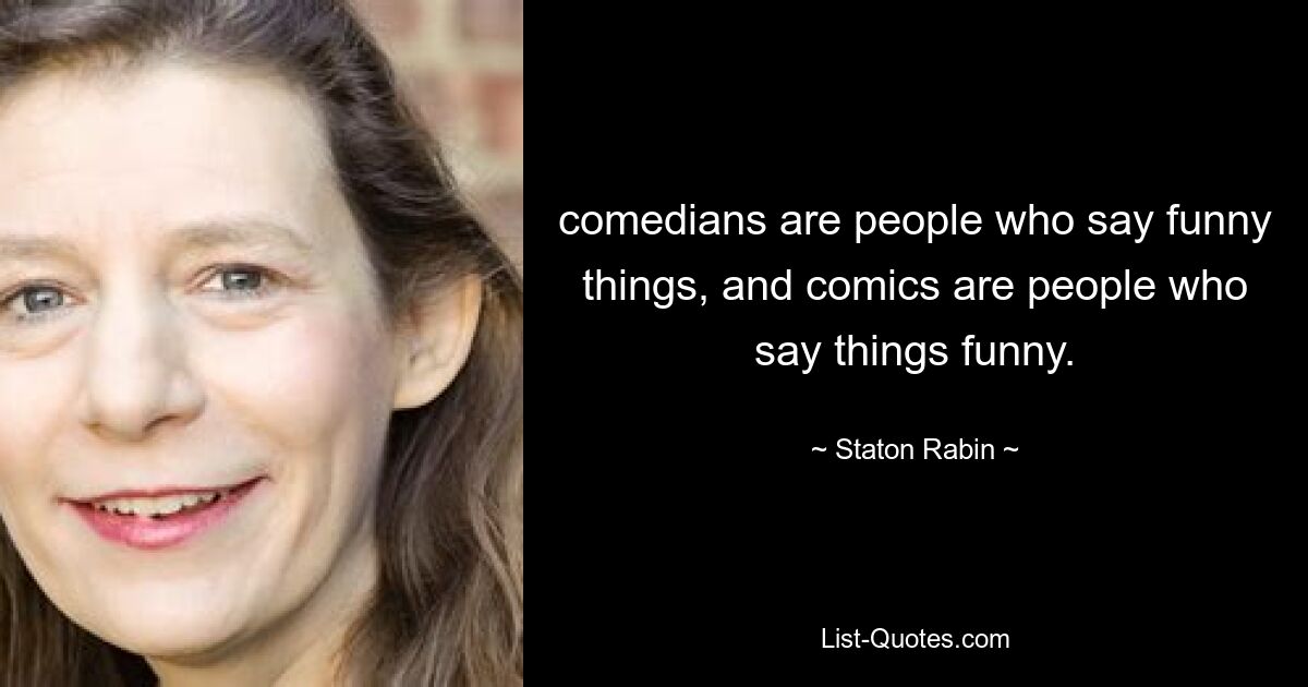 comedians are people who say funny things, and comics are people who say things funny. — © Staton Rabin