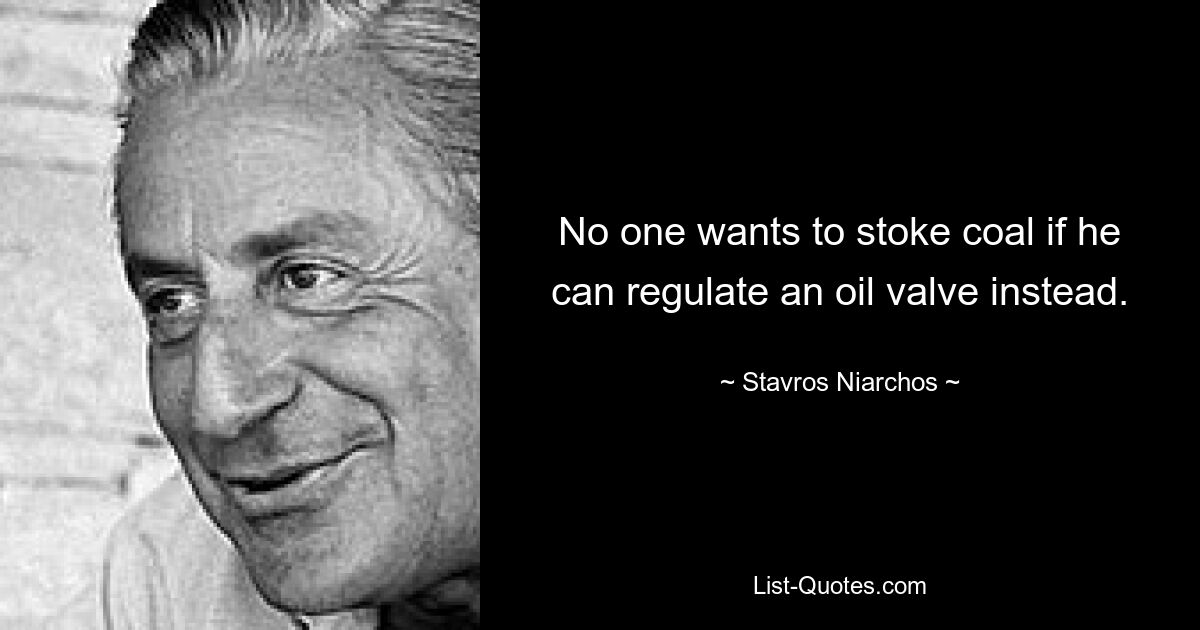 No one wants to stoke coal if he can regulate an oil valve instead. — © Stavros Niarchos