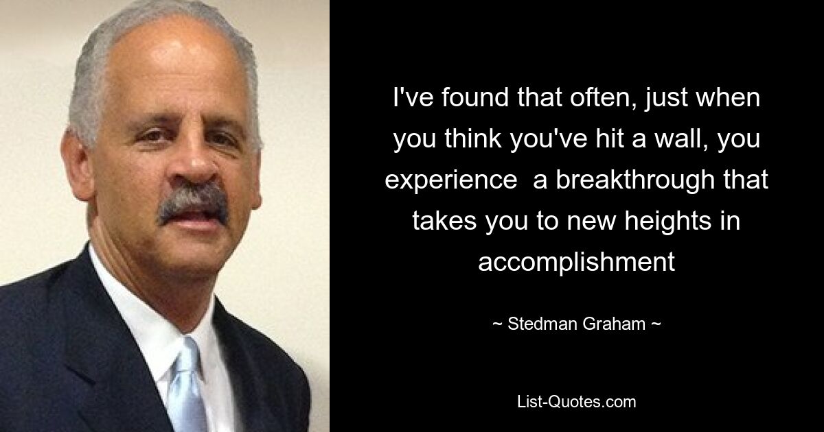 I've found that often, just when you think you've hit a wall, you experience  a breakthrough that takes you to new heights in accomplishment — © Stedman Graham